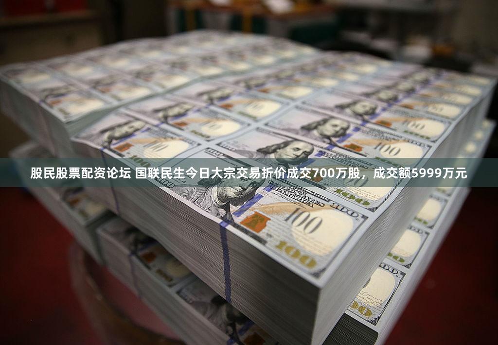 股民股票配资论坛 国联民生今日大宗交易折价成交700万股，成交额5999万元