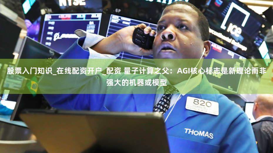 股票入门知识_在线配资开户_配资 量子计算之父：AGI核心标志是新理论而非强大的机器或模型