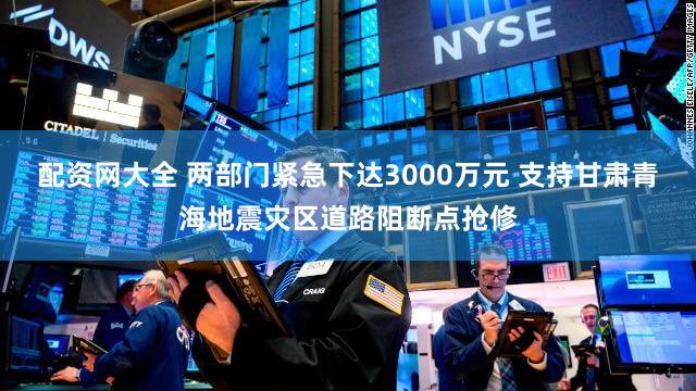 配资网大全 两部门紧急下达3000万元 支持甘肃青海地震灾区道路阻断点抢修