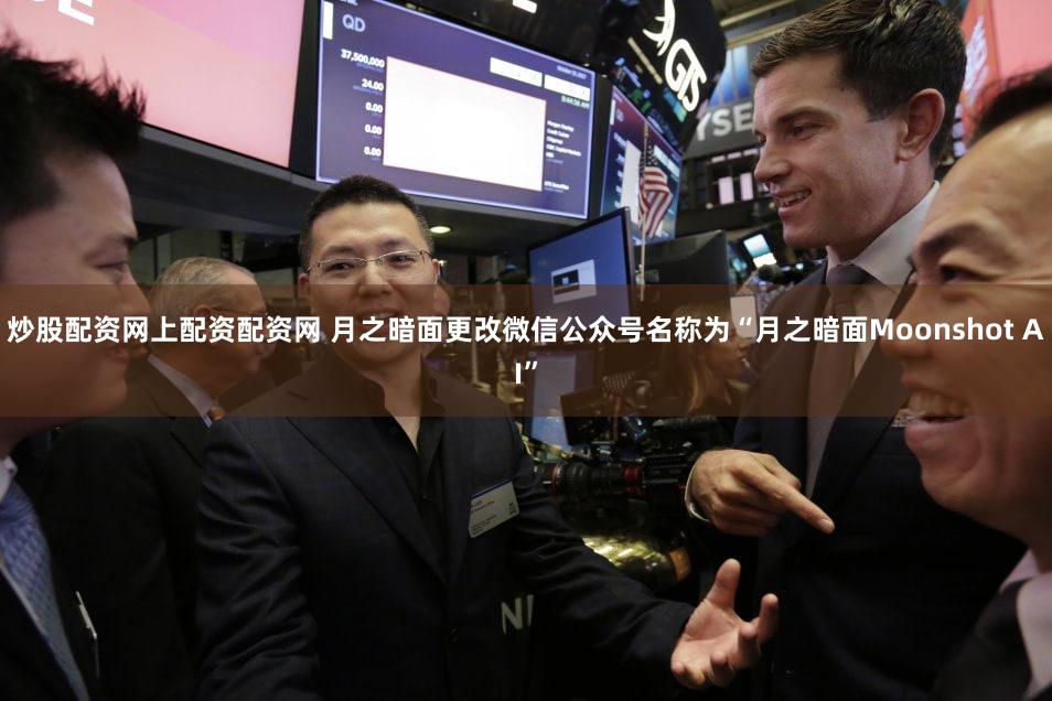 炒股配资网上配资配资网 月之暗面更改微信公众号名称为“月之暗面Moonshot AI”