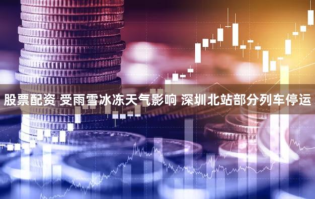 股票配资 受雨雪冰冻天气影响 深圳北站部分列车停运