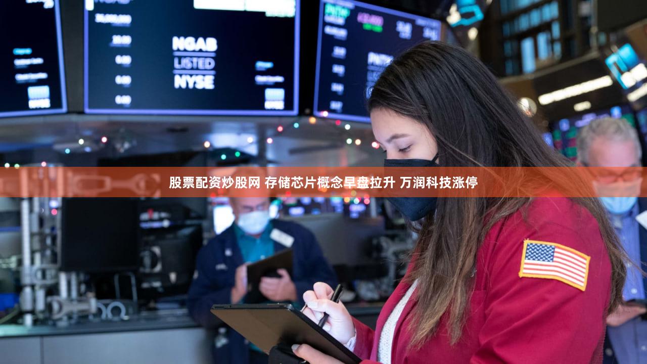 股票配资炒股网 存储芯片概念早盘拉升 万润科技涨停