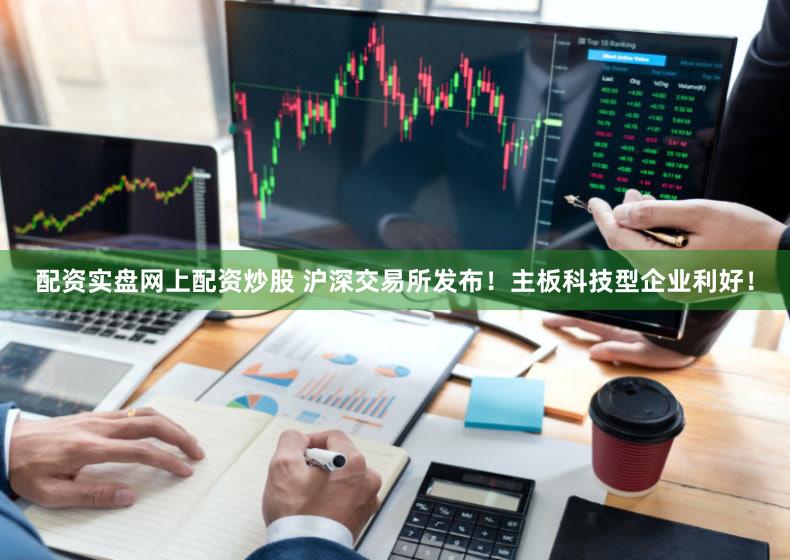 配资实盘网上配资炒股 沪深交易所发布！主板科技型企业利好！