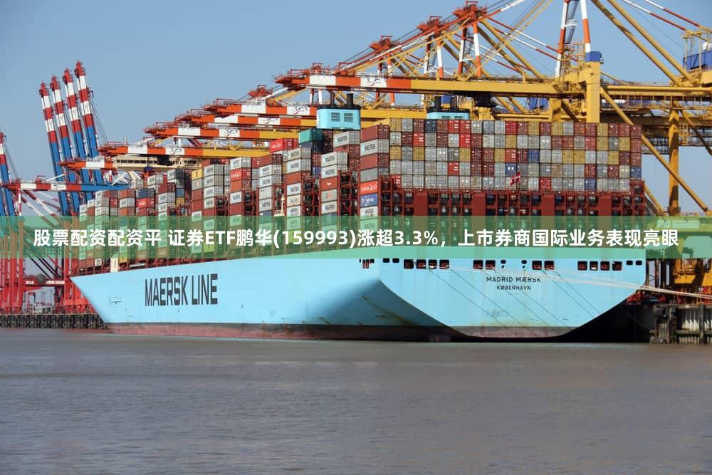 股票配资配资平 证券ETF鹏华(159993)涨超3.3%，上市券商国际业务表现亮眼