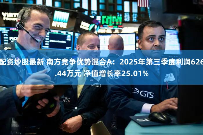 配资炒股最新 南方竞争优势混合A：2025年第三季度利润626.44万元 净值增长率25.01%